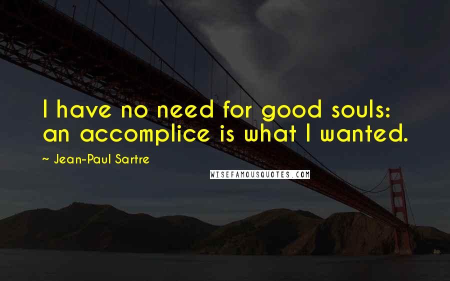 Jean-Paul Sartre Quotes: I have no need for good souls: an accomplice is what I wanted.