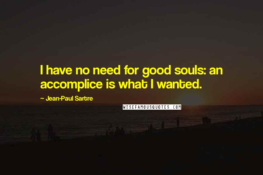 Jean-Paul Sartre Quotes: I have no need for good souls: an accomplice is what I wanted.