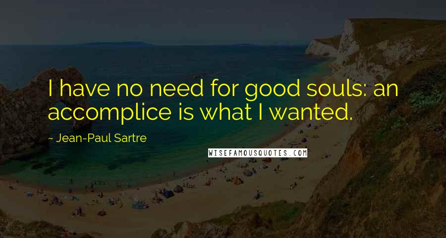 Jean-Paul Sartre Quotes: I have no need for good souls: an accomplice is what I wanted.