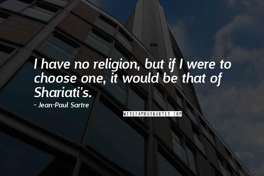 Jean-Paul Sartre Quotes: I have no religion, but if I were to choose one, it would be that of Shariati's.