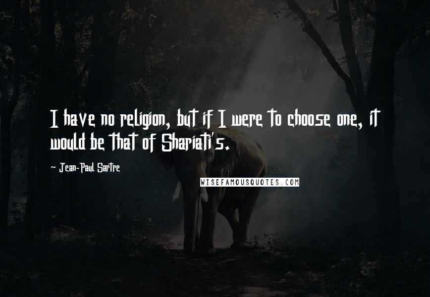 Jean-Paul Sartre Quotes: I have no religion, but if I were to choose one, it would be that of Shariati's.