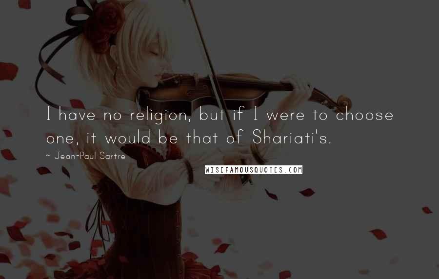 Jean-Paul Sartre Quotes: I have no religion, but if I were to choose one, it would be that of Shariati's.