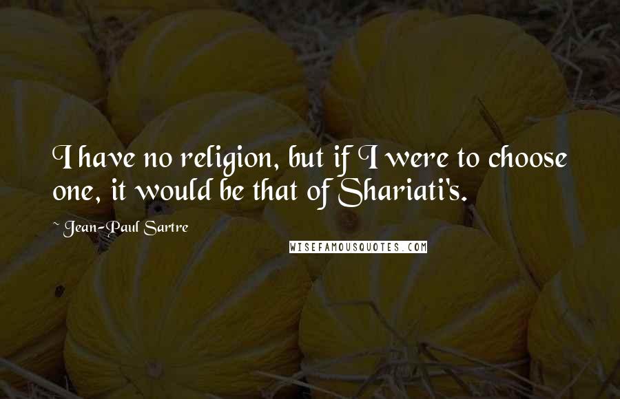 Jean-Paul Sartre Quotes: I have no religion, but if I were to choose one, it would be that of Shariati's.