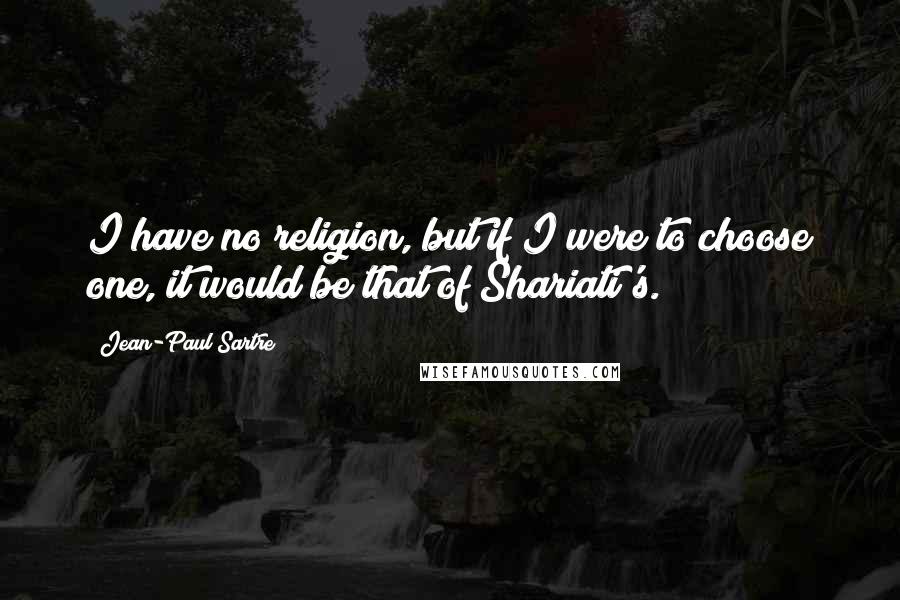 Jean-Paul Sartre Quotes: I have no religion, but if I were to choose one, it would be that of Shariati's.