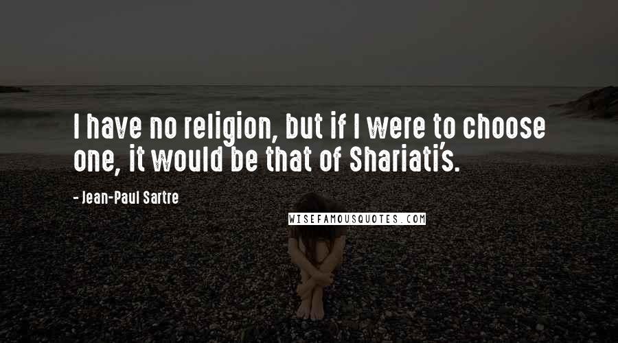 Jean-Paul Sartre Quotes: I have no religion, but if I were to choose one, it would be that of Shariati's.