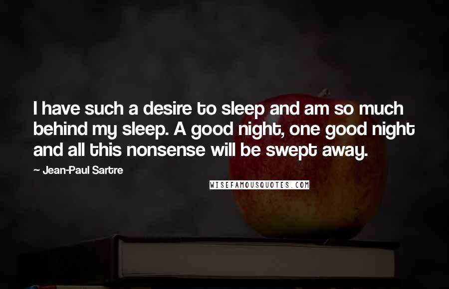 Jean-Paul Sartre Quotes: I have such a desire to sleep and am so much behind my sleep. A good night, one good night and all this nonsense will be swept away.
