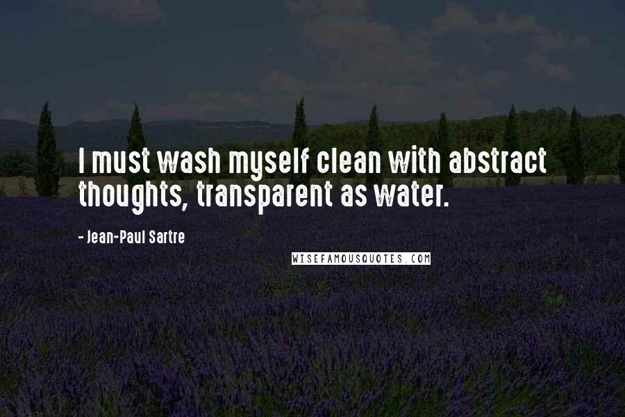 Jean-Paul Sartre Quotes: I must wash myself clean with abstract thoughts, transparent as water.