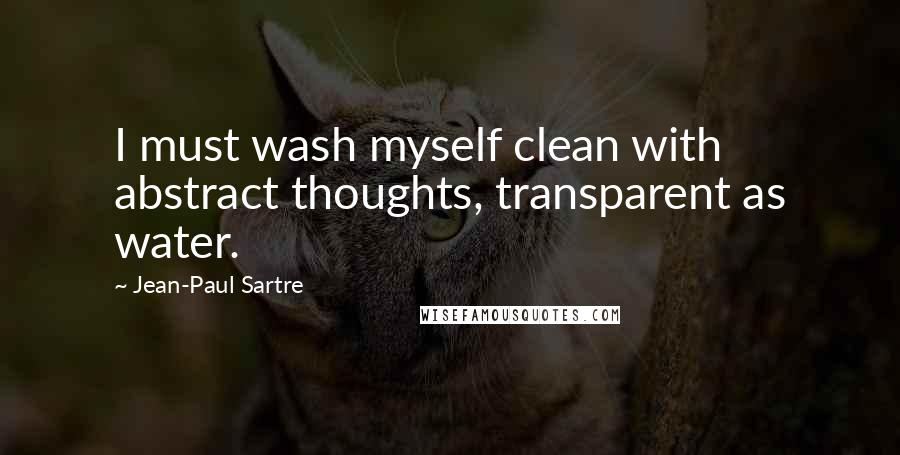 Jean-Paul Sartre Quotes: I must wash myself clean with abstract thoughts, transparent as water.