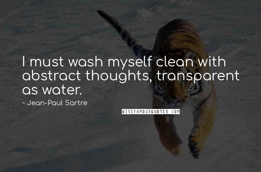 Jean-Paul Sartre Quotes: I must wash myself clean with abstract thoughts, transparent as water.