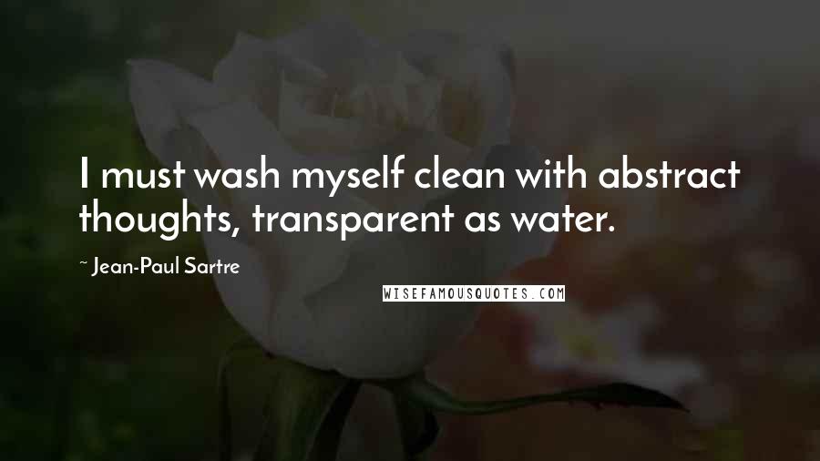 Jean-Paul Sartre Quotes: I must wash myself clean with abstract thoughts, transparent as water.