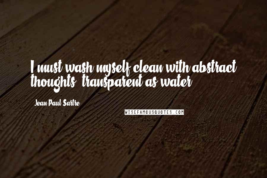 Jean-Paul Sartre Quotes: I must wash myself clean with abstract thoughts, transparent as water.