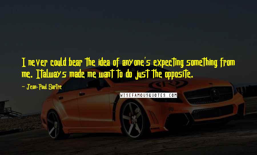 Jean-Paul Sartre Quotes: I never could bear the idea of anyone's expecting something from me. Italways made me want to do just the opposite.