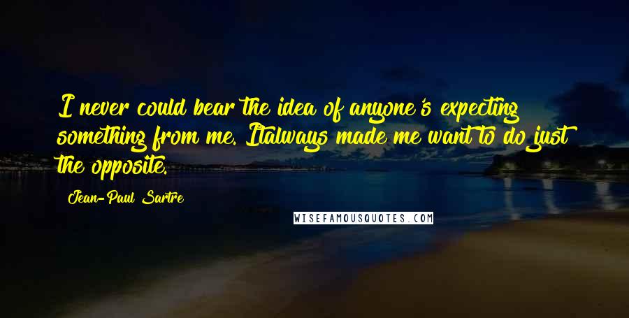 Jean-Paul Sartre Quotes: I never could bear the idea of anyone's expecting something from me. Italways made me want to do just the opposite.