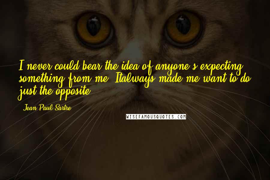 Jean-Paul Sartre Quotes: I never could bear the idea of anyone's expecting something from me. Italways made me want to do just the opposite.