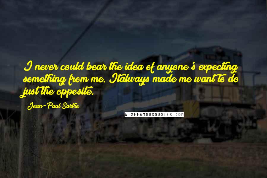 Jean-Paul Sartre Quotes: I never could bear the idea of anyone's expecting something from me. Italways made me want to do just the opposite.