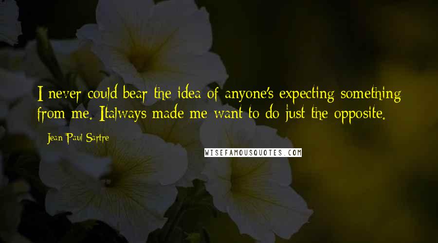 Jean-Paul Sartre Quotes: I never could bear the idea of anyone's expecting something from me. Italways made me want to do just the opposite.