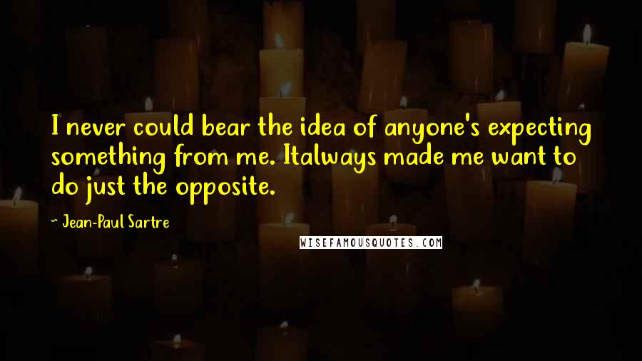 Jean-Paul Sartre Quotes: I never could bear the idea of anyone's expecting something from me. Italways made me want to do just the opposite.