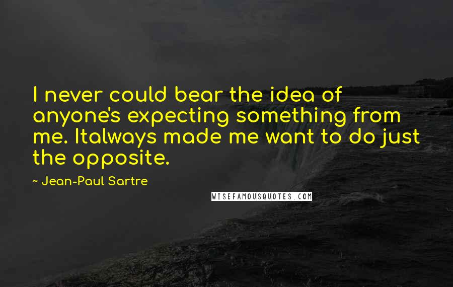 Jean-Paul Sartre Quotes: I never could bear the idea of anyone's expecting something from me. Italways made me want to do just the opposite.