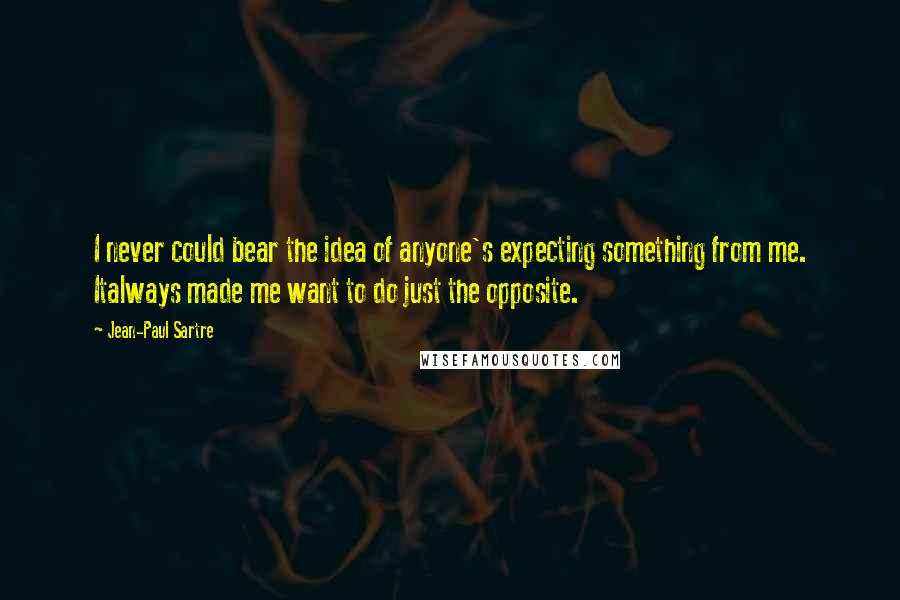 Jean-Paul Sartre Quotes: I never could bear the idea of anyone's expecting something from me. Italways made me want to do just the opposite.