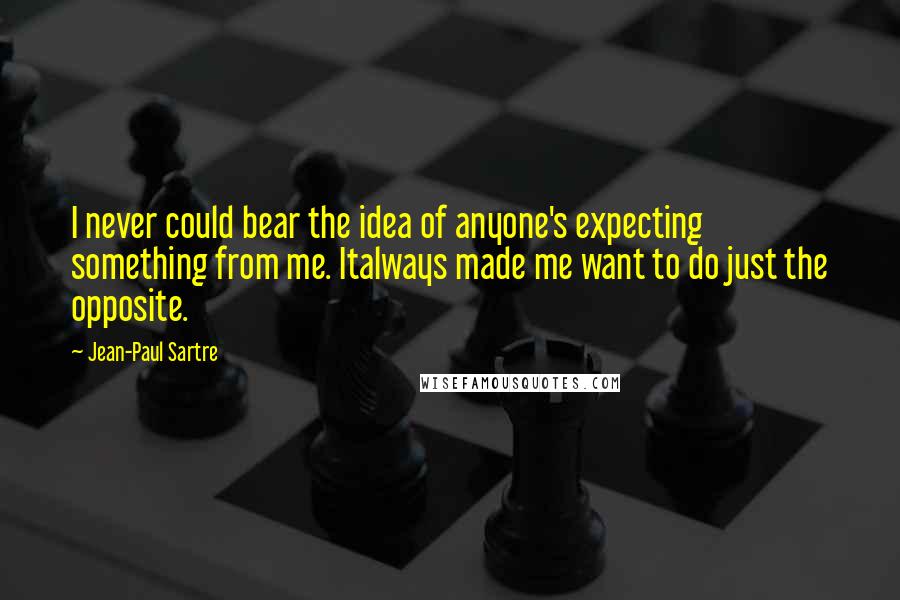 Jean-Paul Sartre Quotes: I never could bear the idea of anyone's expecting something from me. Italways made me want to do just the opposite.