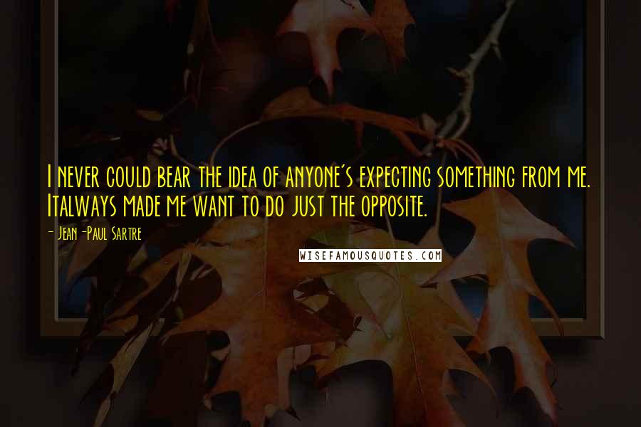 Jean-Paul Sartre Quotes: I never could bear the idea of anyone's expecting something from me. Italways made me want to do just the opposite.