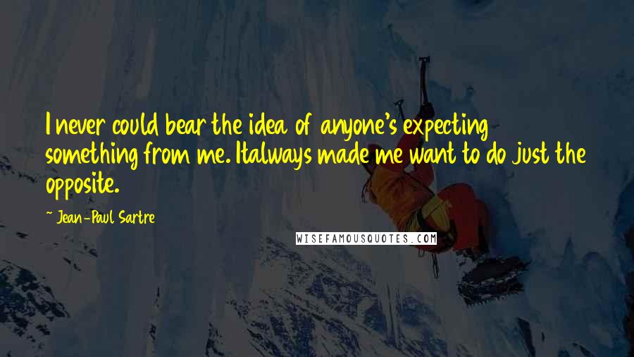 Jean-Paul Sartre Quotes: I never could bear the idea of anyone's expecting something from me. Italways made me want to do just the opposite.