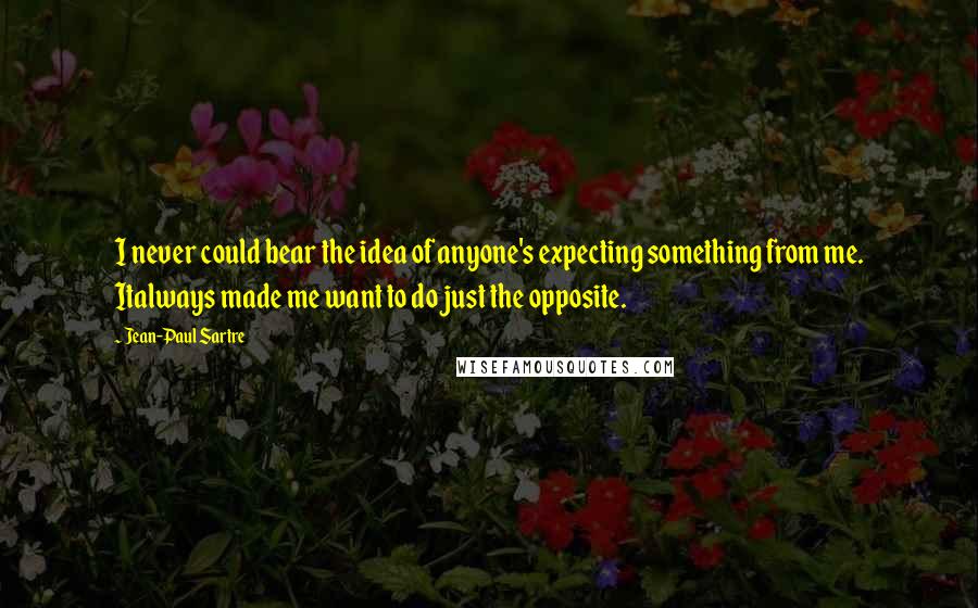 Jean-Paul Sartre Quotes: I never could bear the idea of anyone's expecting something from me. Italways made me want to do just the opposite.