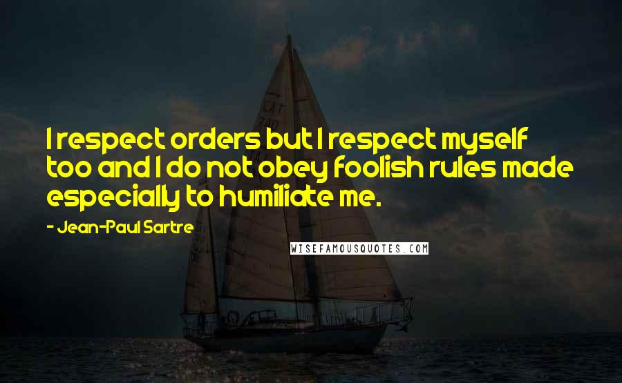 Jean-Paul Sartre Quotes: I respect orders but I respect myself too and I do not obey foolish rules made especially to humiliate me.