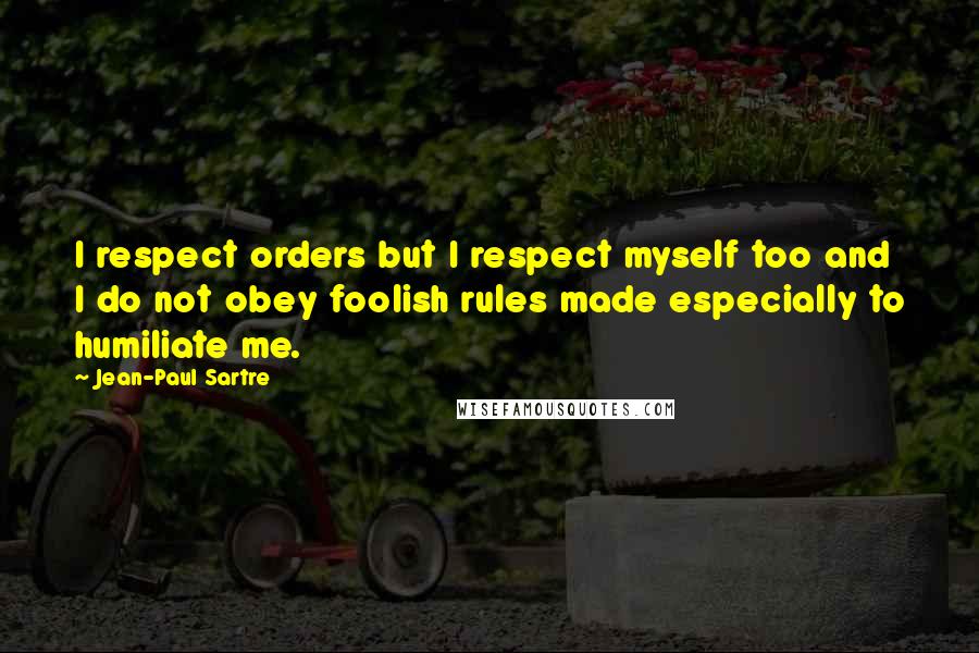 Jean-Paul Sartre Quotes: I respect orders but I respect myself too and I do not obey foolish rules made especially to humiliate me.