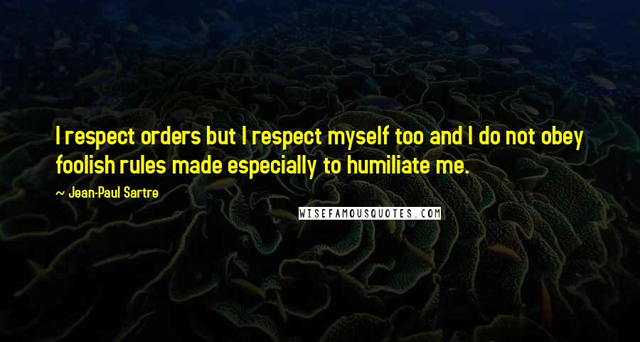 Jean-Paul Sartre Quotes: I respect orders but I respect myself too and I do not obey foolish rules made especially to humiliate me.