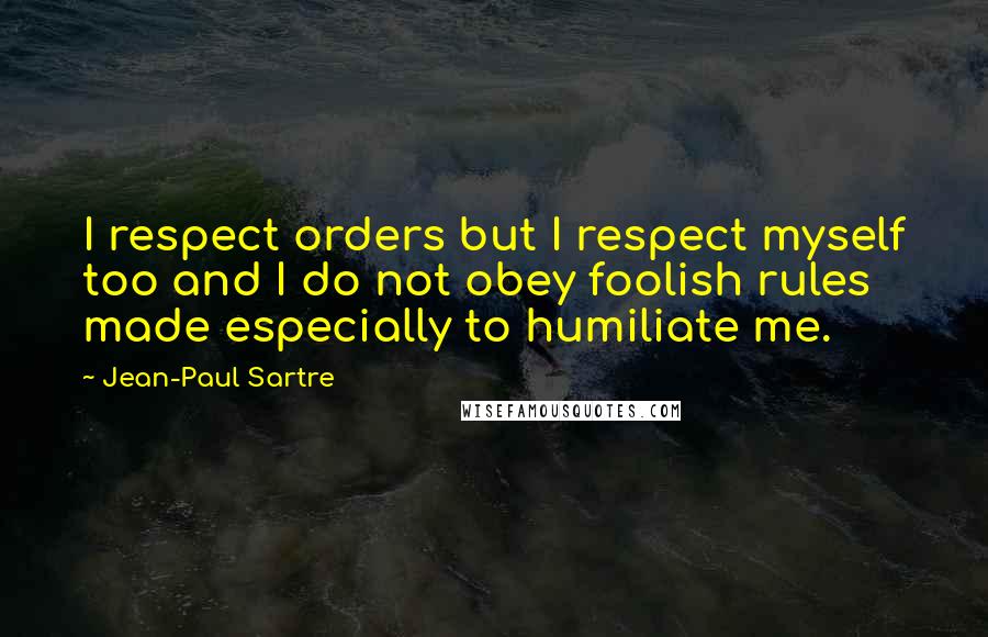 Jean-Paul Sartre Quotes: I respect orders but I respect myself too and I do not obey foolish rules made especially to humiliate me.