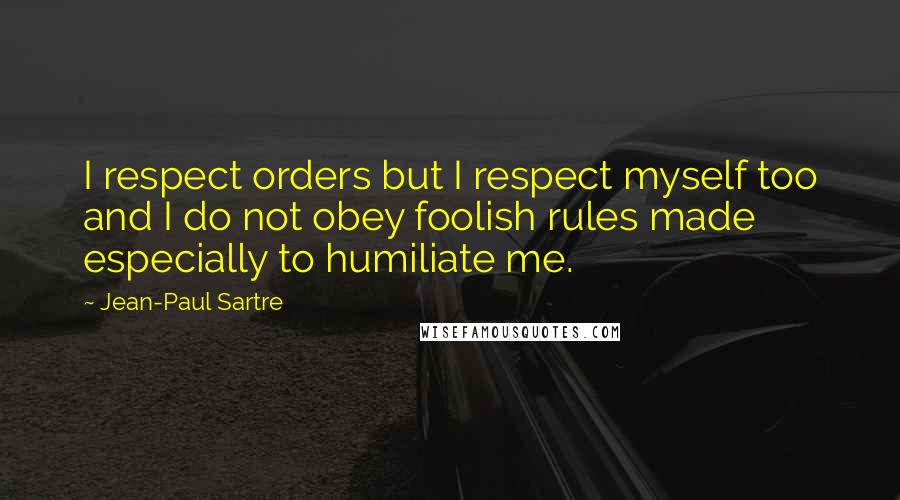 Jean-Paul Sartre Quotes: I respect orders but I respect myself too and I do not obey foolish rules made especially to humiliate me.