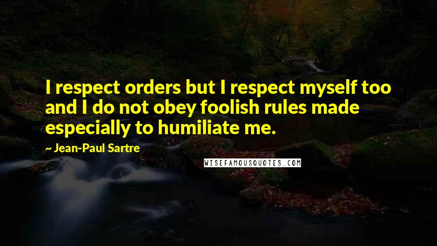 Jean-Paul Sartre Quotes: I respect orders but I respect myself too and I do not obey foolish rules made especially to humiliate me.