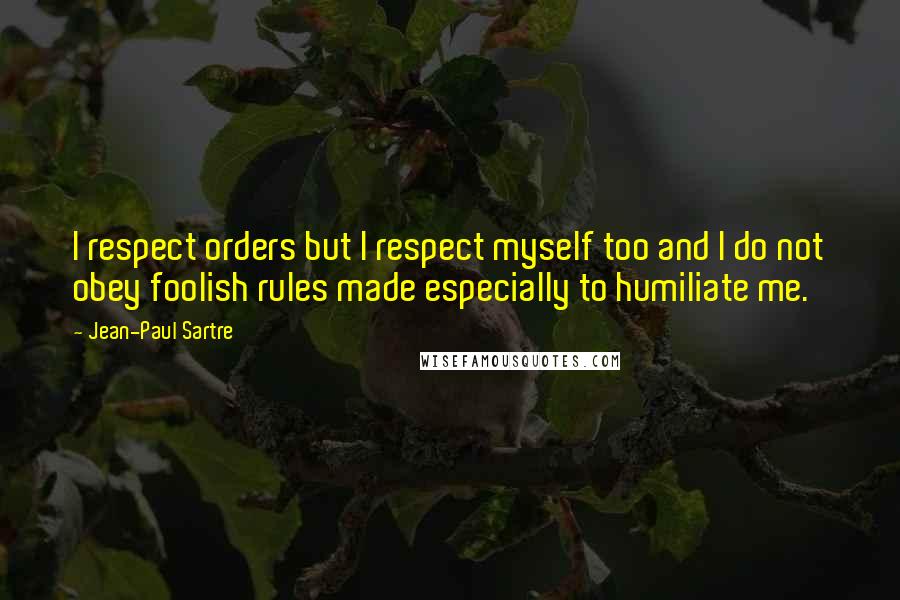 Jean-Paul Sartre Quotes: I respect orders but I respect myself too and I do not obey foolish rules made especially to humiliate me.