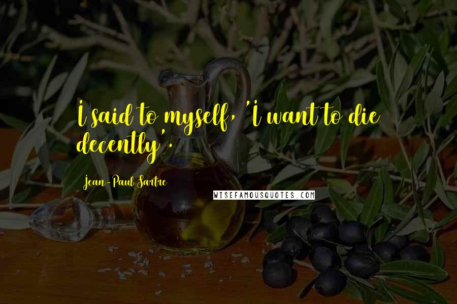 Jean-Paul Sartre Quotes: I said to myself, 'I want to die decently'.