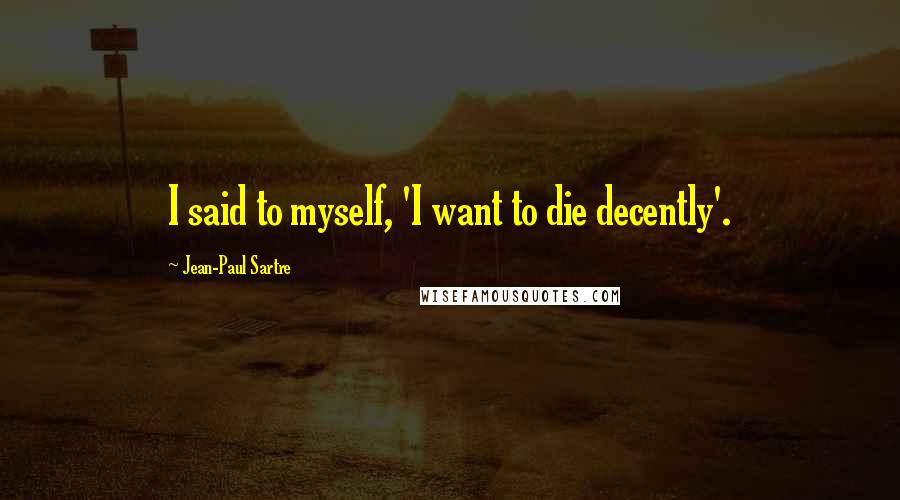 Jean-Paul Sartre Quotes: I said to myself, 'I want to die decently'.