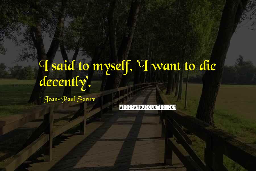 Jean-Paul Sartre Quotes: I said to myself, 'I want to die decently'.