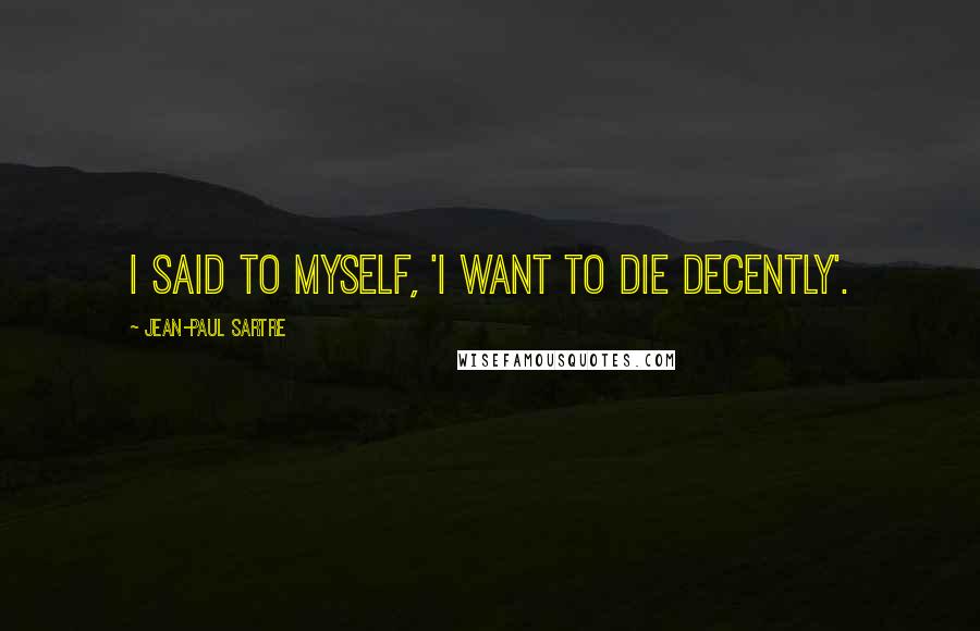 Jean-Paul Sartre Quotes: I said to myself, 'I want to die decently'.