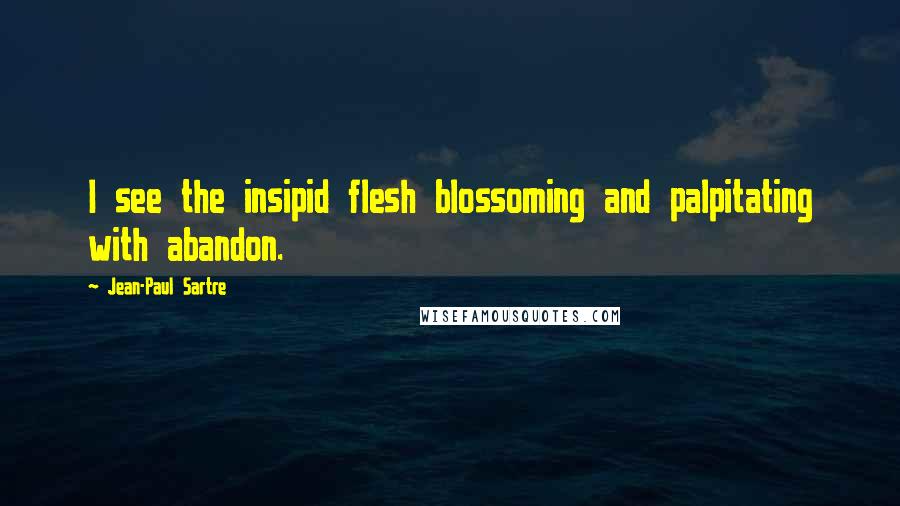 Jean-Paul Sartre Quotes: I see the insipid flesh blossoming and palpitating with abandon.