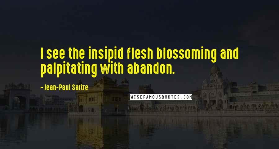 Jean-Paul Sartre Quotes: I see the insipid flesh blossoming and palpitating with abandon.