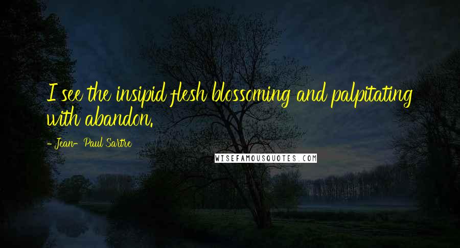 Jean-Paul Sartre Quotes: I see the insipid flesh blossoming and palpitating with abandon.