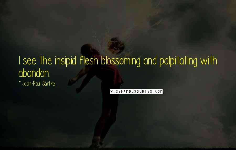 Jean-Paul Sartre Quotes: I see the insipid flesh blossoming and palpitating with abandon.