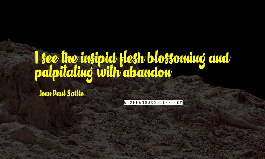 Jean-Paul Sartre Quotes: I see the insipid flesh blossoming and palpitating with abandon.