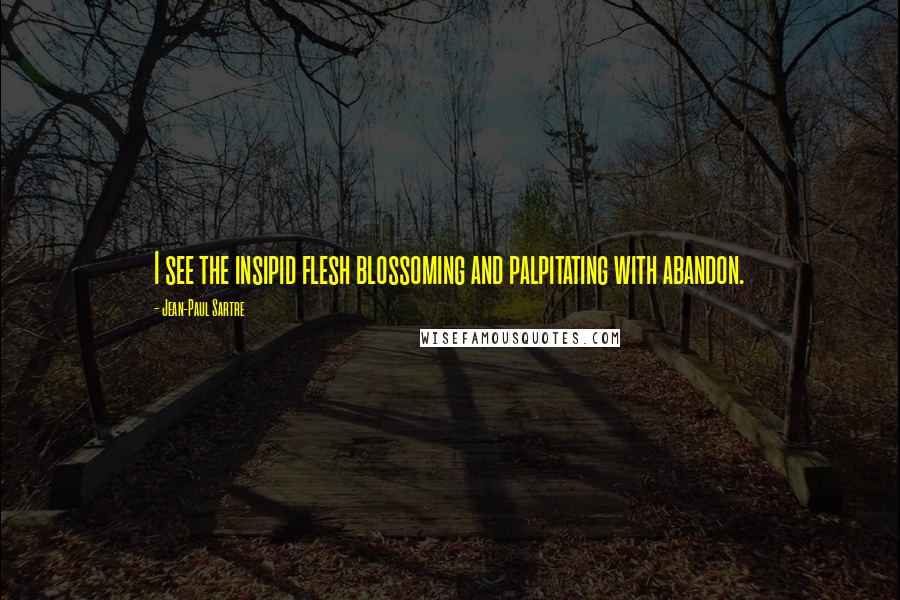 Jean-Paul Sartre Quotes: I see the insipid flesh blossoming and palpitating with abandon.