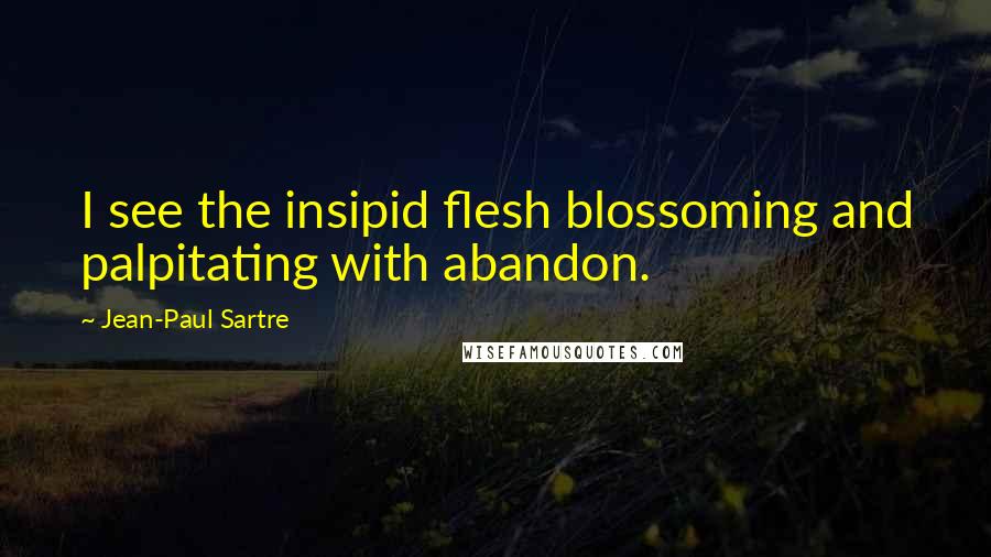 Jean-Paul Sartre Quotes: I see the insipid flesh blossoming and palpitating with abandon.