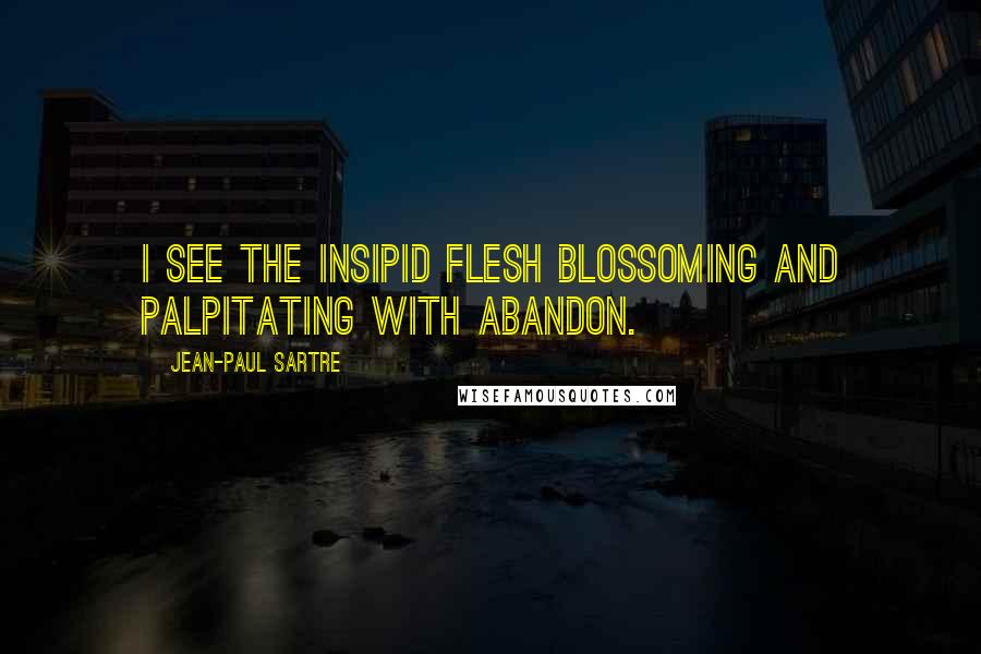 Jean-Paul Sartre Quotes: I see the insipid flesh blossoming and palpitating with abandon.