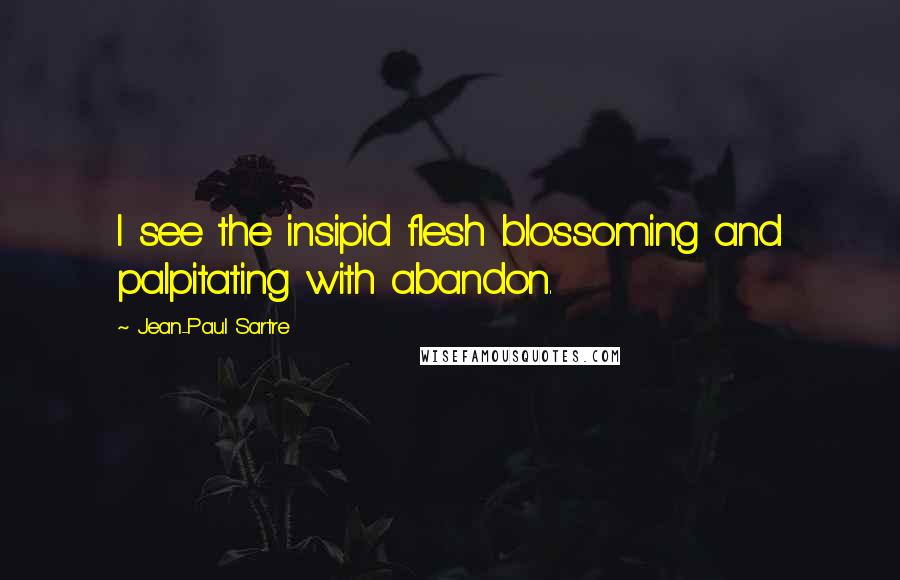 Jean-Paul Sartre Quotes: I see the insipid flesh blossoming and palpitating with abandon.