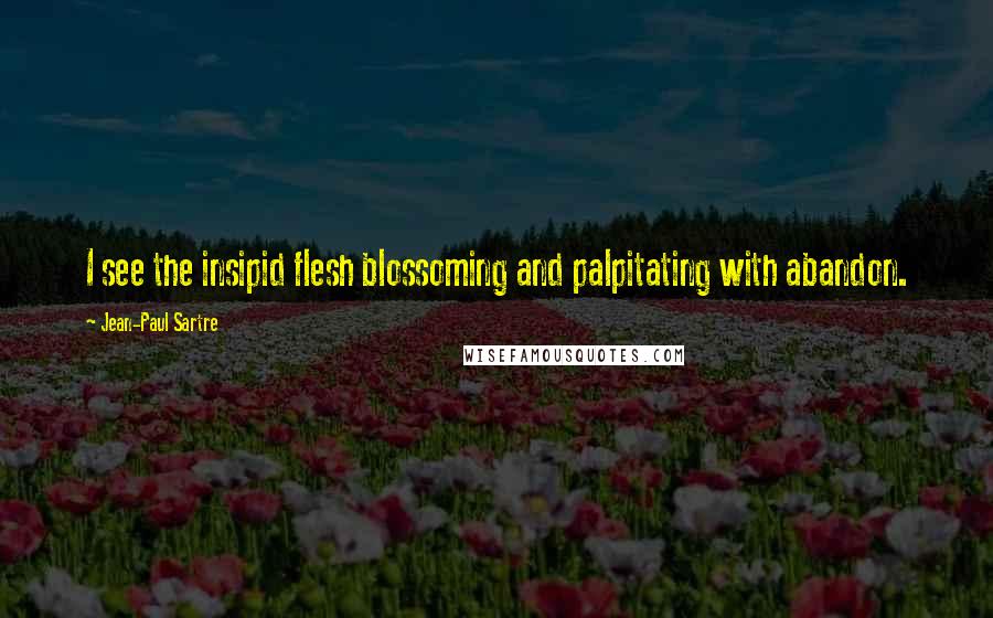 Jean-Paul Sartre Quotes: I see the insipid flesh blossoming and palpitating with abandon.