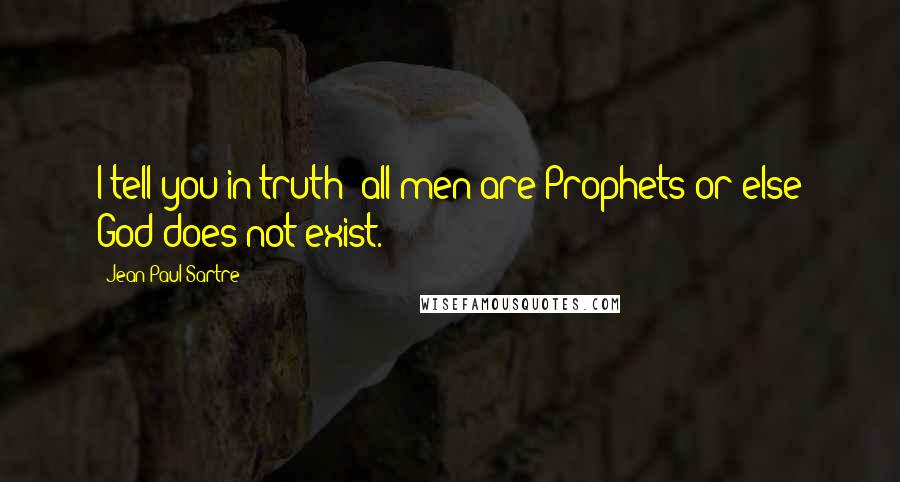 Jean-Paul Sartre Quotes: I tell you in truth: all men are Prophets or else God does not exist.