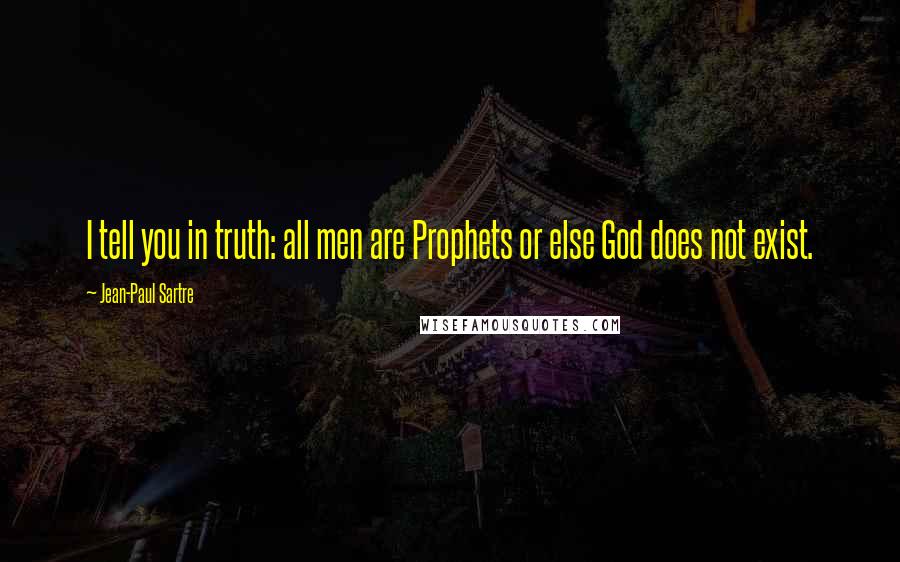 Jean-Paul Sartre Quotes: I tell you in truth: all men are Prophets or else God does not exist.